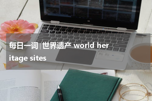每日一词∣世界遗产 world heritage sites