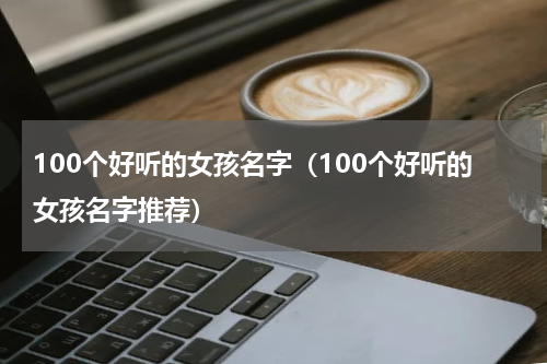 100个好听的女孩名字（100个好听的女孩名字推荐）