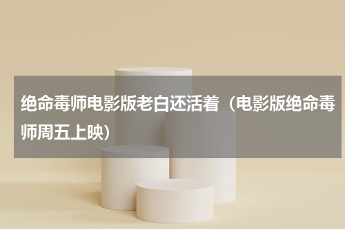 绝命毒师电影版老白还活着（电影版绝命毒师周五上映）