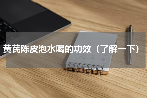 黄芪陈皮泡水喝的功效（了解一下）
