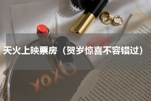 天火上映票房（贺岁惊喜不容错过）