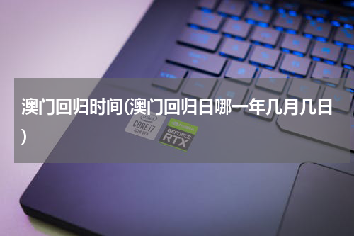 澳门回归时间(澳门回归日哪一年几月几日)