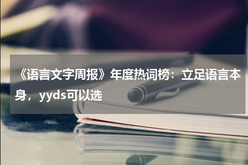 《语言文字周报》年度热词榜：立足语言本身，yyds可以选
