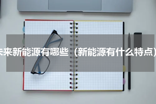 未来新能源有哪些（新能源有什么特点）