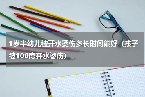 1岁半幼儿被开水烫伤多长时间能好（孩子被100度开水烫伤）