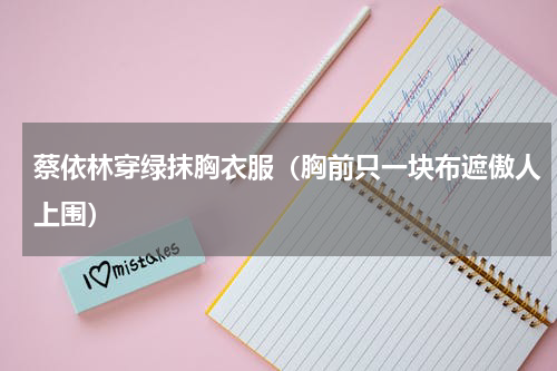 蔡依林穿绿抹胸衣服（胸前只一块布遮傲人上围）