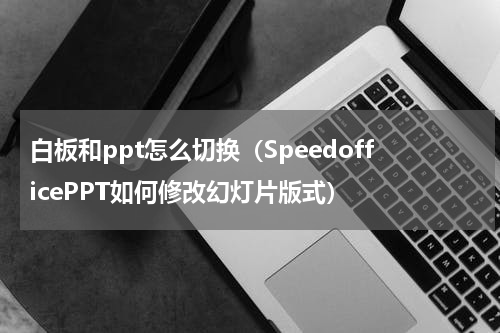 白板和ppt怎么切换（SpeedofficePPT如何修改幻灯片版式）