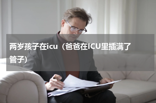 两岁孩子在icu（爸爸在ICU里插满了管子）