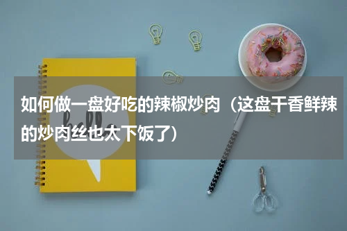 如何做一盘好吃的辣椒炒肉（这盘干香鲜辣的炒肉丝也太下饭了）