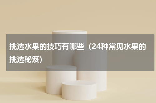 挑选水果的技巧有哪些（24种常见水果的挑选秘笈）