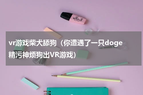 vr游戏柴犬舔狗（你遭遇了一只doge精污神烦狗出VR游戏）