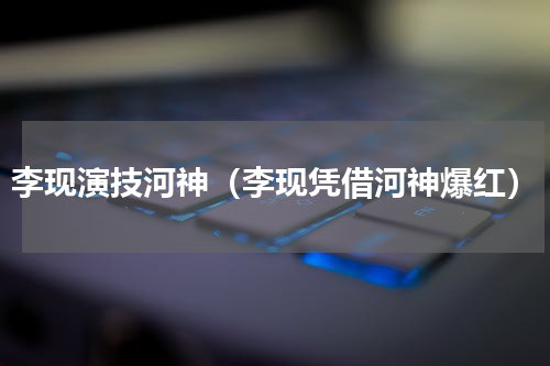 李现演技河神（李现凭借河神爆红）