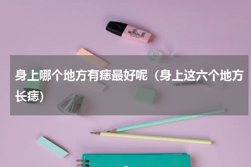 身上哪个地方有痣最好呢（身上这六个地方长痣）