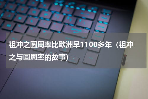 祖冲之圆周率比欧洲早1100多年（祖冲之与圆周率的故事）