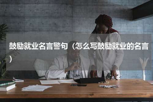 鼓励就业名言警句（怎么写鼓励就业的名言）