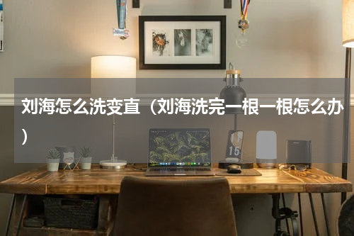 刘海怎么洗变直（刘海洗完一根一根怎么办）
