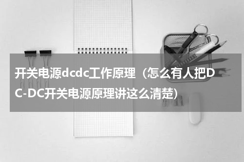 开关电源dcdc工作原理（怎么有人把DC-DC开关电源原理讲这么清楚）