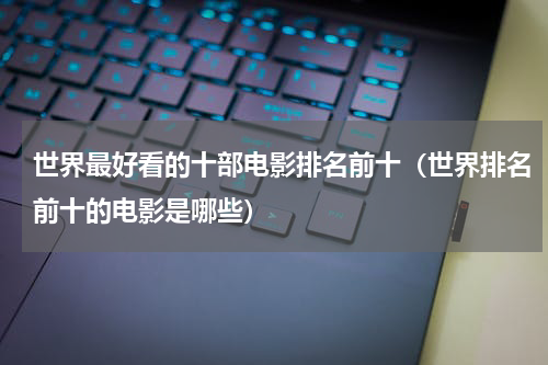 世界最好看的十部电影排名前十（世界排名前十的电影是哪些）