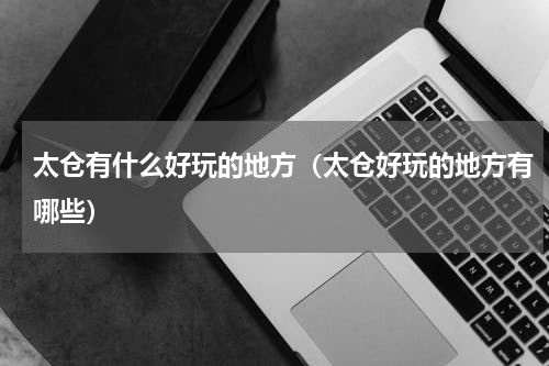太仓有什么好玩的地方（太仓好玩的地方有哪些）