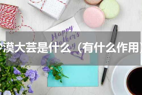 沙漠大芸是什么（有什么作用）