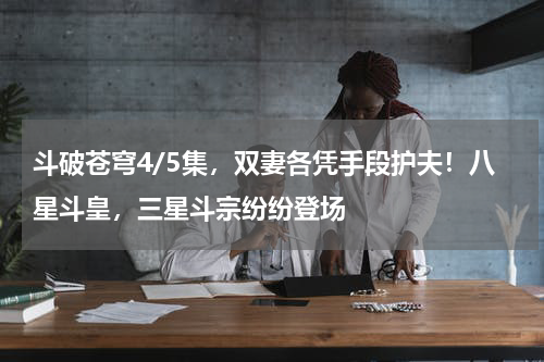 斗破苍穹4/5集，双妻各凭手段护夫！八星斗皇，三星斗宗纷纷登场