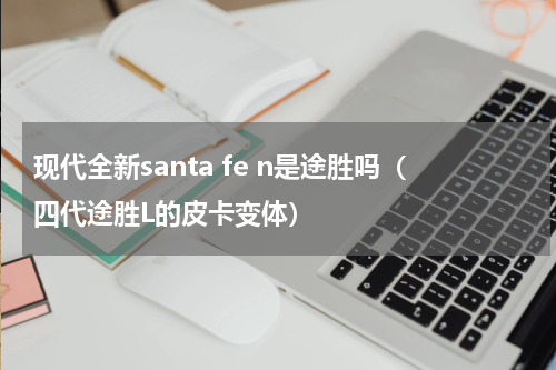 现代全新santa fe n是途胜吗（四代途胜L的皮卡变体）