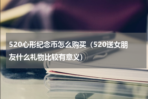 520心形纪念币怎么购买（520送女朋友什么礼物比较有意义）