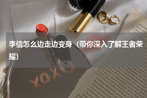 李信怎么边走边变身（带你深入了解王者荣耀）