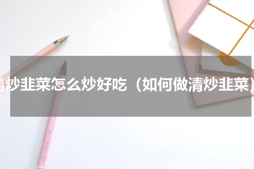 清炒韭菜怎么炒好吃（如何做清炒韭菜）