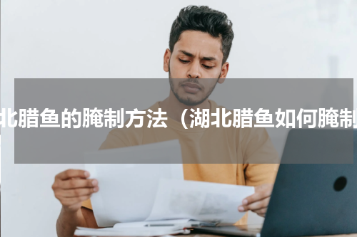 湖北腊鱼的腌制方法（湖北腊鱼如何腌制）