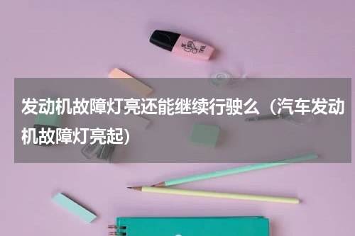 发动机故障灯亮还能继续行驶么（汽车发动机故障灯亮起）