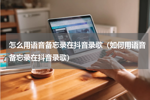 怎么用语音备忘录在抖音录歌（如何用语音备忘录在抖音录歌）