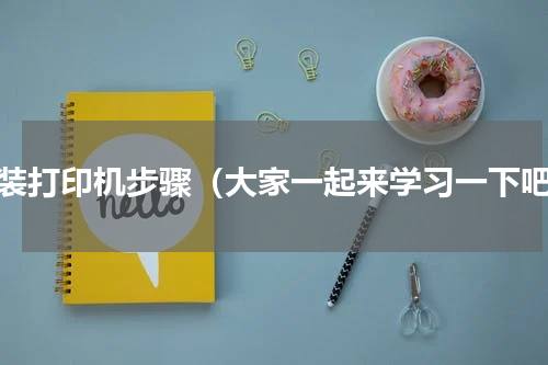 安装打印机步骤（大家一起来学习一下吧）