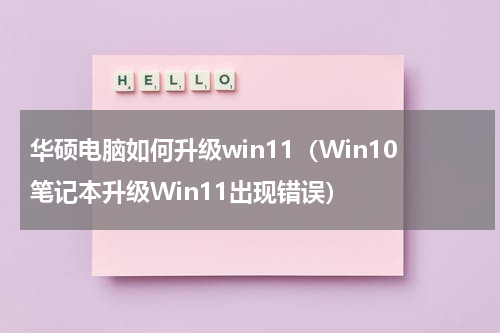 华硕电脑如何升级win11（Win10笔记本升级Win11出现错误）