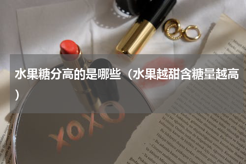 水果糖分高的是哪些（水果越甜含糖量越高）