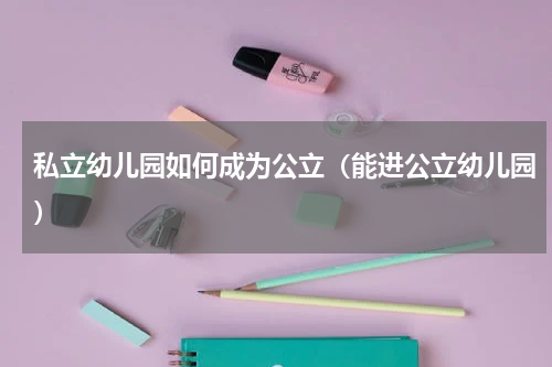 私立幼儿园如何成为公立（能进公立幼儿园）