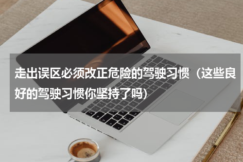 走出误区必须改正危险的驾驶习惯（这些良好的驾驶习惯你坚持了吗）