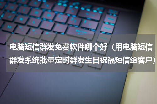电脑短信群发免费软件哪个好（用电脑短信群发系统批量定时群发生日祝福短信给客户）