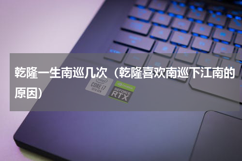 乾隆一生南巡几次（乾隆喜欢南巡下江南的原因）