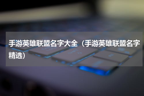 手游英雄联盟名字大全（手游英雄联盟名字精选）