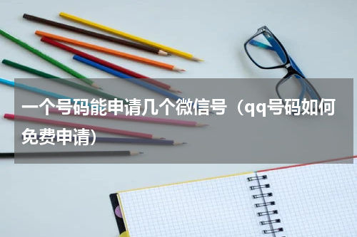 一个号码能申请几个微信号（qq号码如何免费申请）