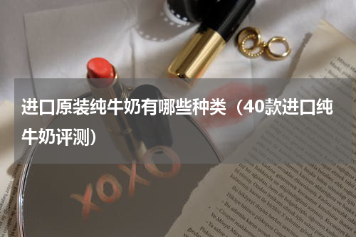 进口原装纯牛奶有哪些种类（40款进口纯牛奶评测）