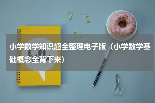 小学数学知识超全整理电子版（小学数学基础概念全背下来）