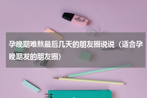 孕晚期难熬最后几天的朋友圈说说（适合孕晚期发的朋友圈）
