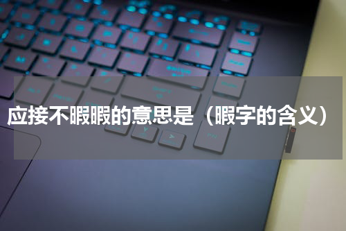 应接不暇暇的意思是（暇字的含义）