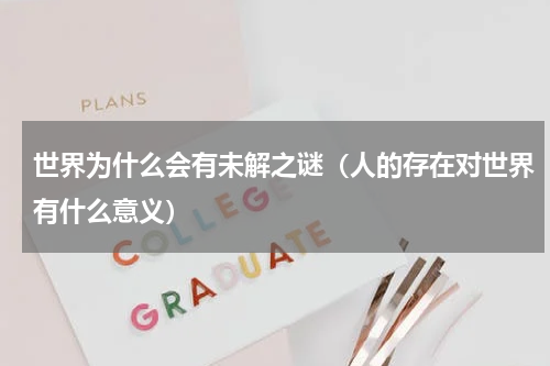 世界为什么会有未解之谜（人的存在对世界有什么意义）