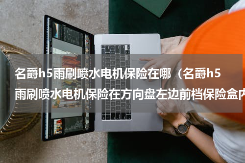 名爵h5雨刷喷水电机保险在哪（名爵h5雨刷喷水电机保险在方向盘左边前档保险盒内）