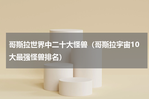 哥斯拉世界中二十大怪兽（哥斯拉宇宙10大最强怪兽排名）