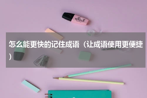 怎么能更快的记住成语（让成语使用更便捷）