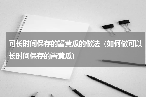 可长时间保存的酱黄瓜的做法（如何做可以长时间保存的酱黄瓜）